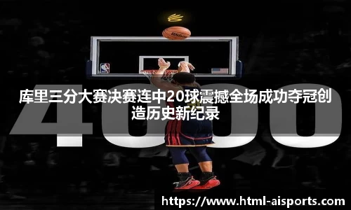 库里三分大赛决赛连中20球震撼全场成功夺冠创造历史新纪录