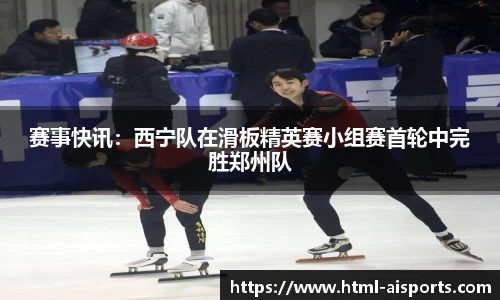 赛事快讯：西宁队在滑板精英赛小组赛首轮中完胜郑州队