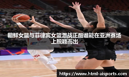 朝鲜女篮与菲律宾女篮激战正酣谁能在亚洲赛场上脱颖而出
